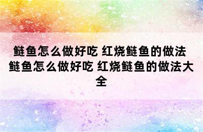 鲢鱼怎么做好吃 红烧鲢鱼的做法 鲢鱼怎么做好吃 红烧鲢鱼的做法大全